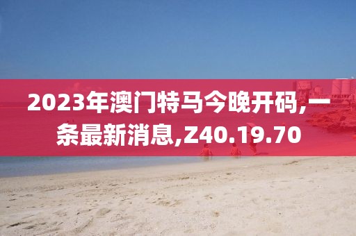2023年澳門特馬今晚開碼,一條最新消息,Z40.19.70