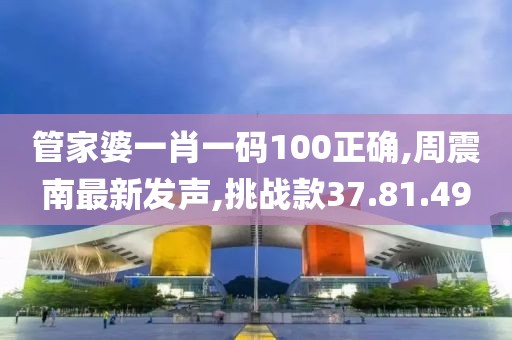 管家婆一肖一碼100正確,周震南最新發(fā)聲,挑戰(zhàn)款37.81.49