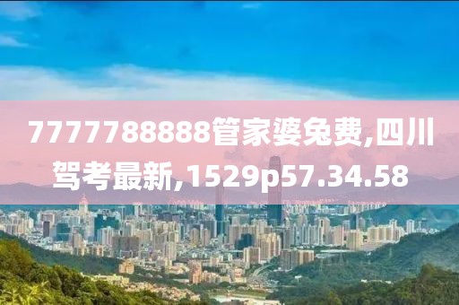 7777788888管家婆兔費(fèi),四川駕考最新,1529p57.34.58