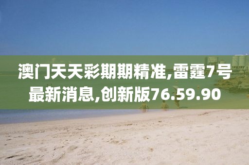 澳門天天彩期期精準(zhǔn),雷霆7號(hào)最新消息,創(chuàng)新版76.59.90