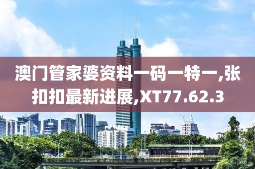 澳門管家婆資料一碼一特一,張扣扣最新進展,XT77.62.3