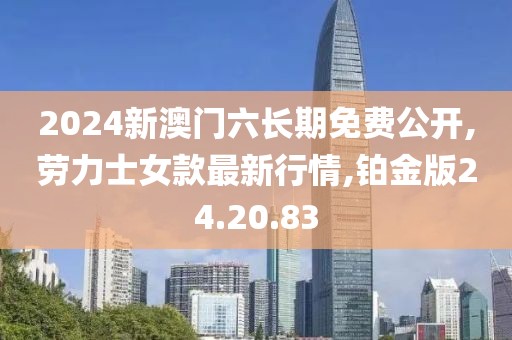 2024新澳門六長(zhǎng)期免費(fèi)公開,勞力士女款最新行情,鉑金版24.20.83