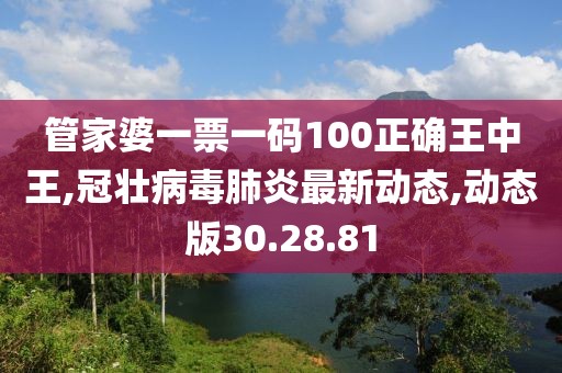 管家婆一票一碼100正確王中王,冠壯病毒肺炎最新動(dòng)態(tài),動(dòng)態(tài)版30.28.81