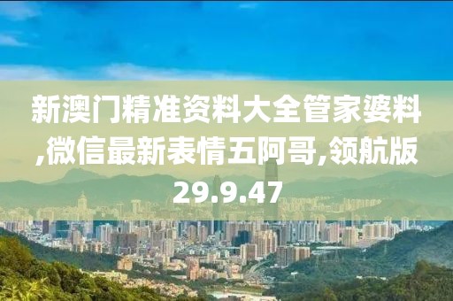 新澳門精準(zhǔn)資料大全管家婆料,微信最新表情五阿哥,領(lǐng)航版29.9.47