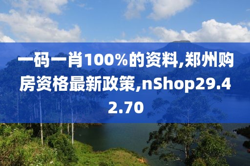 一碼一肖100%的資料,鄭州購房資格最新政策,nShop29.42.70