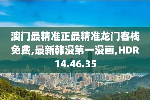 澳門最精準(zhǔn)正最精準(zhǔn)龍門客棧免費,最新韓漫第一漫畫,HDR14.46.35