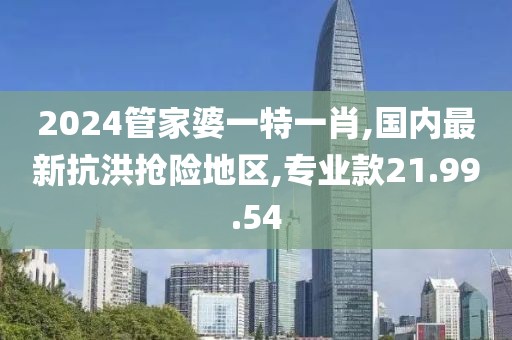 2024管家婆一特一肖,國內(nèi)最新抗洪搶險(xiǎn)地區(qū),專業(yè)款21.99.54