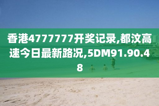 香港4777777開獎記錄,都汶高速今日最新路況,5DM91.90.48