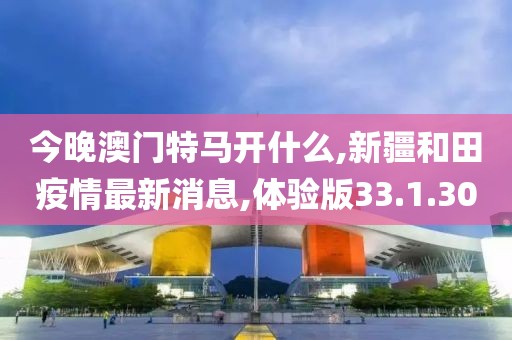 今晚澳門特馬開什么,新疆和田疫情最新消息,體驗(yàn)版33.1.30