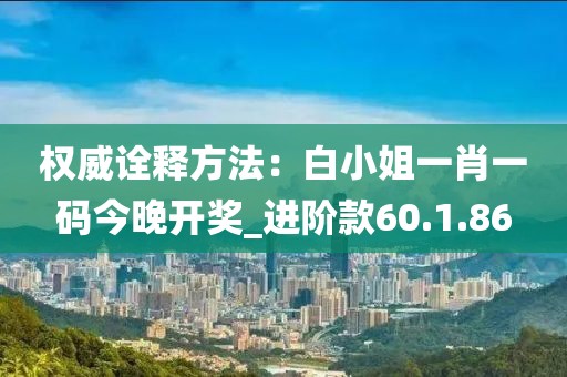 權(quán)威詮釋方法：白小姐一肖一碼今晚開獎_進(jìn)階款60.1.86