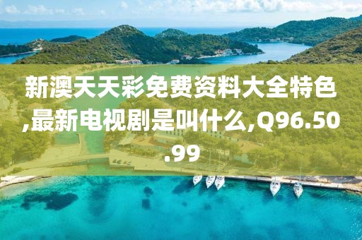 新澳天天彩免費(fèi)資料大全特色,最新電視劇是叫什么,Q96.50.99