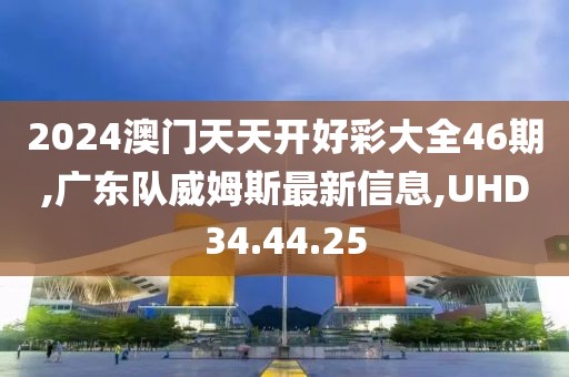 2024澳門天天開好彩大全46期,廣東隊(duì)威姆斯最新信息,UHD34.44.25