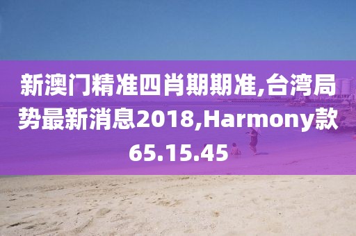 新澳門精準(zhǔn)四肖期期準(zhǔn),臺(tái)灣局勢(shì)最新消息2018,Harmony款65.15.45