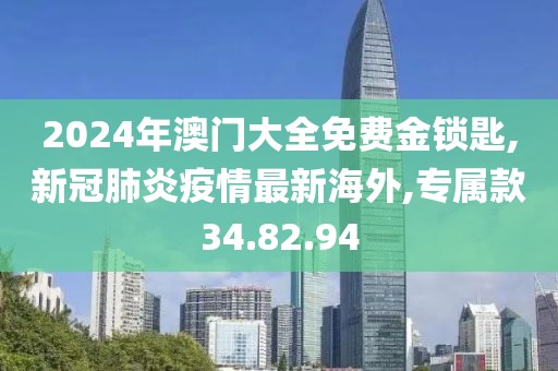 2024年澳門大全免費金鎖匙,新冠肺炎疫情最新海外,專屬款34.82.94