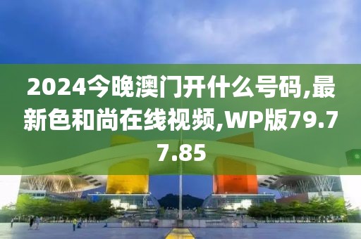 2024今晚澳門開什么號碼,最新色和尚在線視頻,WP版79.77.85