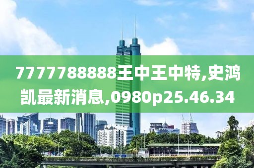 7777788888王中王中特,史鴻凱最新消息,0980p25.46.34