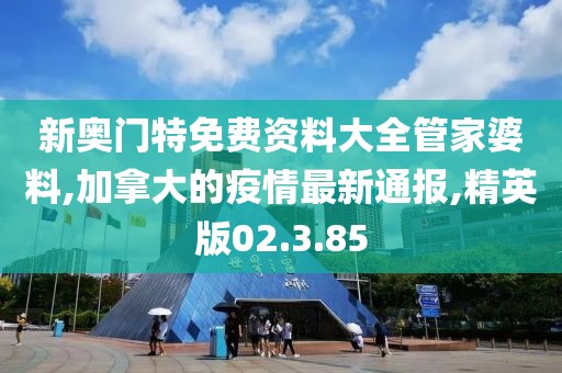 新奧門特免費資料大全管家婆料,加拿大的疫情最新通報,精英版02.3.85