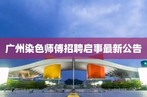 廣州染色師傅招聘啟事最新公告