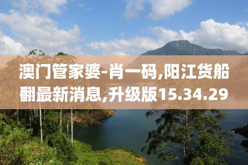 澳門管家婆-肖一碼,陽江貨船翻最新消息,升級版15.34.29