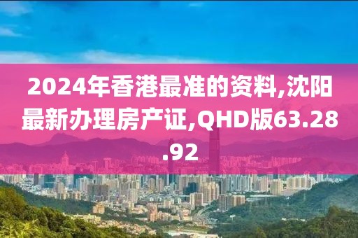2024年香港最準的資料,沈陽最新辦理房產(chǎn)證,QHD版63.28.92