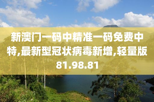 新澳門一碼中精準(zhǔn)一碼免費(fèi)中特,最新型冠狀病毒新增,輕量版81.98.81