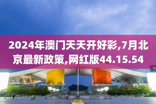 2024年澳門天天開好彩,7月北京最新政策,網(wǎng)紅版44.15.54