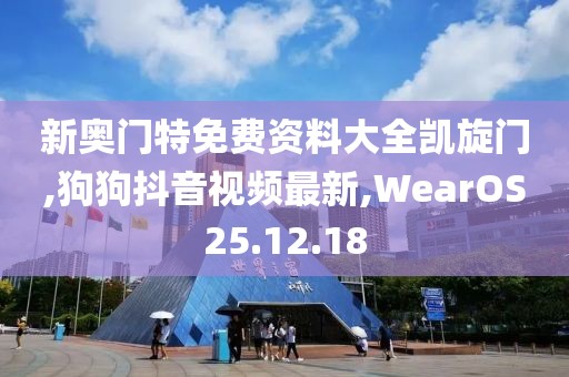 新奧門特免費資料大全凱旋門,狗狗抖音視頻最新,WearOS25.12.18
