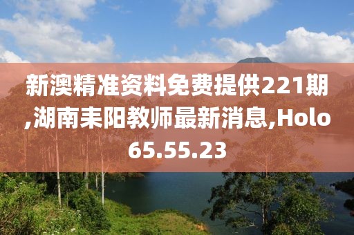 新澳精準(zhǔn)資料免費(fèi)提供221期,湖南耒陽教師最新消息,Holo65.55.23
