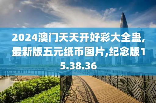 2024澳門天天開好彩大全蠱,最新版五元紙幣圖片,紀(jì)念版15.38.36