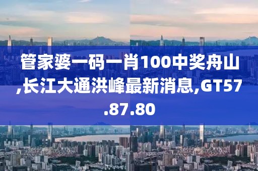 管家婆一碼一肖100中獎舟山,長江大通洪峰最新消息,GT57.87.80