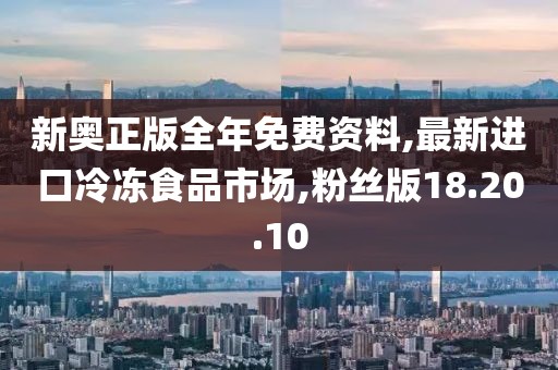 新奧正版全年免費(fèi)資料,最新進(jìn)口冷凍食品市場(chǎng),粉絲版18.20.10