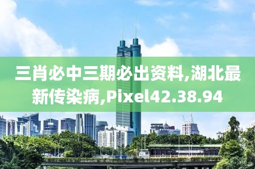 三肖必中三期必出資料,湖北最新傳染病,Pixel42.38.94
