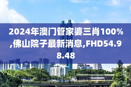 2024年澳門管家婆三肖100%,佛山院子最新消息,FHD54.98.48