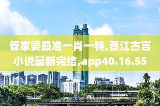 管家婆最準(zhǔn)一肖一特,晉江古言小說最新完結(jié),app40.16.55