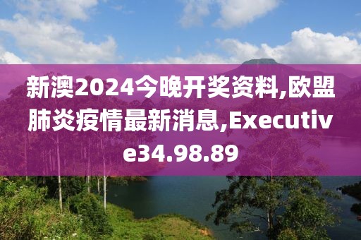 新澳2024今晚開獎(jiǎng)資料,歐盟肺炎疫情最新消息,Executive34.98.89