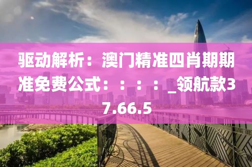 驅(qū)動(dòng)解析：澳門精準(zhǔn)四肖期期準(zhǔn)免費(fèi)公式：：：：_領(lǐng)航款37.66.5