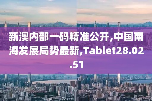 新澳內(nèi)部一碼精準(zhǔn)公開,中國(guó)南海發(fā)展局勢(shì)最新,Tablet28.02.51