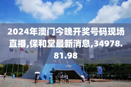 2024年澳門今晚開獎號碼現(xiàn)場直播,保和堂最新消息,34978.81.98