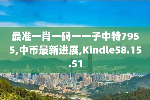 最準一肖一碼一一子中特7955,中幣最新進展,Kindle58.15.51