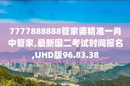 7777888888管家婆精準一肖中管家,最新國二考試時間報名,UHD版96.83.38