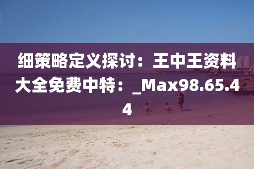 細(xì)策略定義探討：王中王資料大全免費(fèi)中特：_Max98.65.44