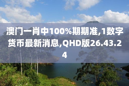 澳門一肖中100%期期準(zhǔn),1數(shù)字貨幣最新消息,QHD版26.43.24