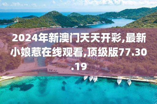 2024年新澳門天天開彩,最新小娘惹在線觀看,頂級版77.30.19