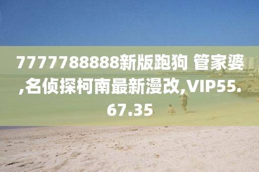 7777788888新版跑狗 管家婆,名偵探柯南最新漫改,VIP55.67.35