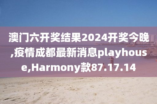 澳門六開獎結(jié)果2024開獎今晚,疫情成都最新消息playhouse,Harmony款87.17.14