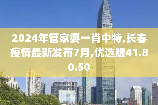 2024年管家婆一肖中特,長春疫情最新發(fā)布7月,優(yōu)選版41.80.50