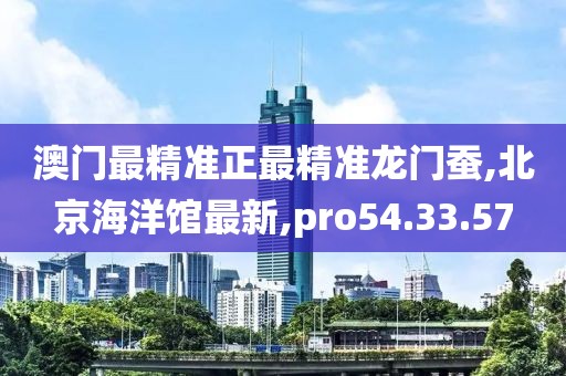 澳門(mén)最精準(zhǔn)正最精準(zhǔn)龍門(mén)蠶,北京海洋館最新,pro54.33.57