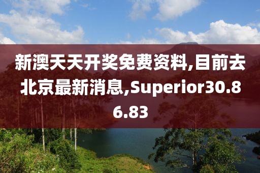 新澳天天開獎免費(fèi)資料,目前去北京最新消息,Superior30.86.83