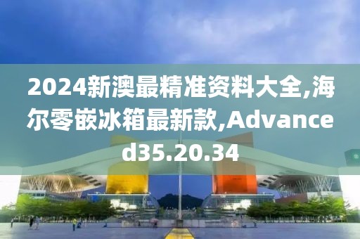 2024新澳最精準(zhǔn)資料大全,海爾零嵌冰箱最新款,Advanced35.20.34