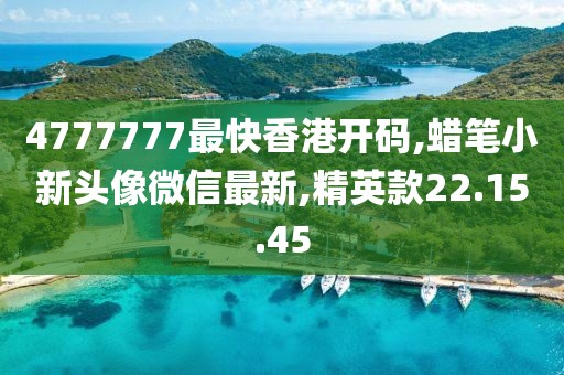 4777777最快香港開碼,蠟筆小新頭像微信最新,精英款22.15.45